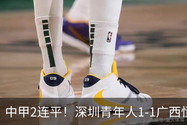 中甲2连平！深圳青年人1-1广西恒宸 深圳让出榜首净胜球劣势暂第2