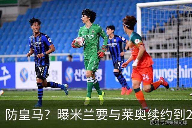 防皇马？曝米兰要与莱奥续约到2027 违约金升到2亿